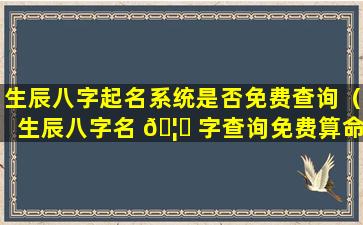 生辰八字起名系统是否免费查询（生辰八字名 🦁 字查询免费算命）